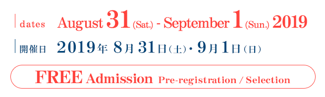 開催日 2019年8月31日（土）・9月1日（日）参加料無料 事前登録抽選制 dates August 31 (Sat.) - September 1 (Sun.) 2019 FREE Admission Pre-registration/Selection